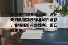 拉力赛常规赛焦点战：渝州天狼队强势反弹北城白虎队，客场强势带走胜利。回归即成焦点的简单介绍-爱游戏体育app