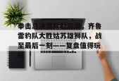 包含拳击总决赛掀起高潮，齐鲁雷豹队大胜姑苏雄狮队，战至最后一刻——复盘值得玩味的词条-爱游戏体育下载