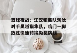 关于篮球夜战：江汉银狐队淘汰对手吴越猎隼队，临门一脚致胜快速转换撕裂防线的信息-爱游戏